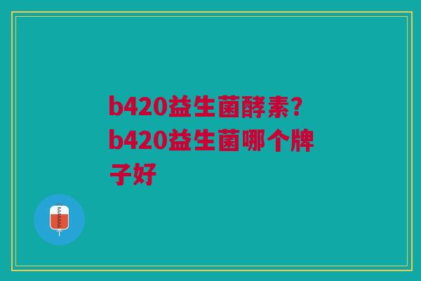b420益生菌酵素？b420益生菌哪个牌子好