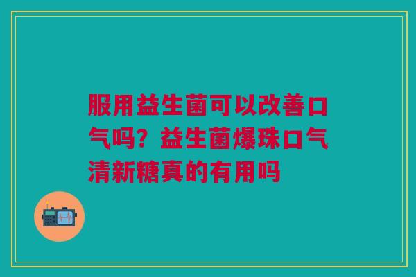 服用益生菌可以改善口气吗？益生菌爆珠口气清新糖真的有用吗