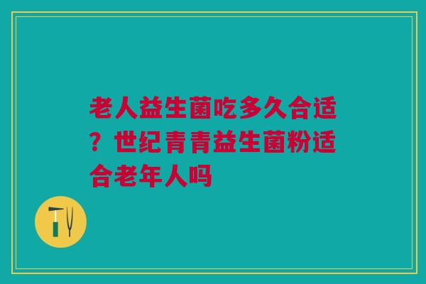 老人益生菌吃多久合适？世纪青青益生菌粉适合老年人吗