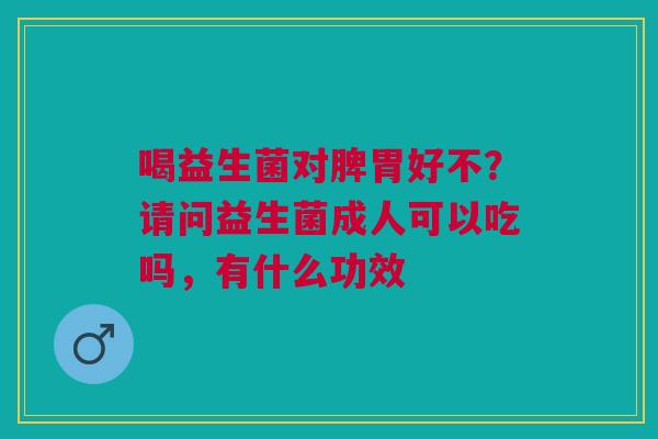 喝益生菌对脾胃好不？请问益生菌成人可以吃吗，有什么功效