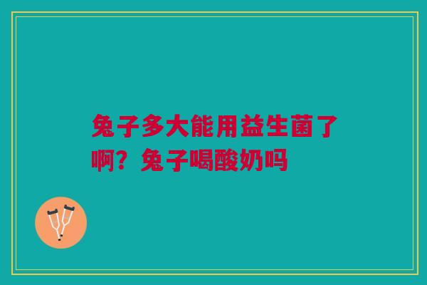 兔子多大能用益生菌了啊？兔子喝酸奶吗