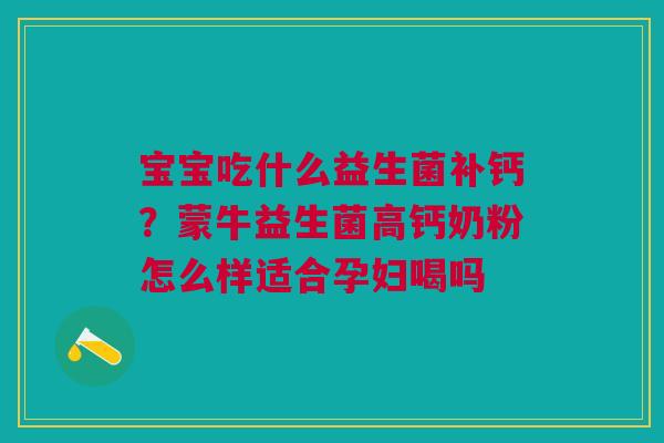 宝宝吃什么益生菌补钙？蒙牛益生菌高钙奶粉怎么样适合孕妇喝吗
