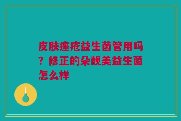 皮肤痤疮益生菌管用吗？修正的朵靓美益生菌怎么样