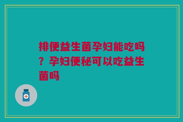 排便益生菌孕妇能吃吗？孕妇便秘可以吃益生菌吗