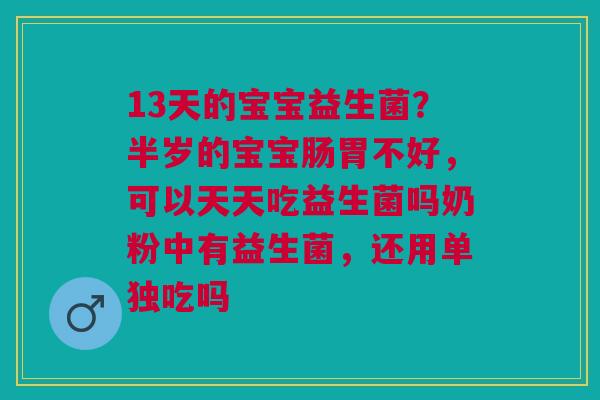 13天的宝宝益生菌？半岁的宝宝肠胃不好，可以天天吃益生菌吗奶粉中有益生菌，还用单独吃吗