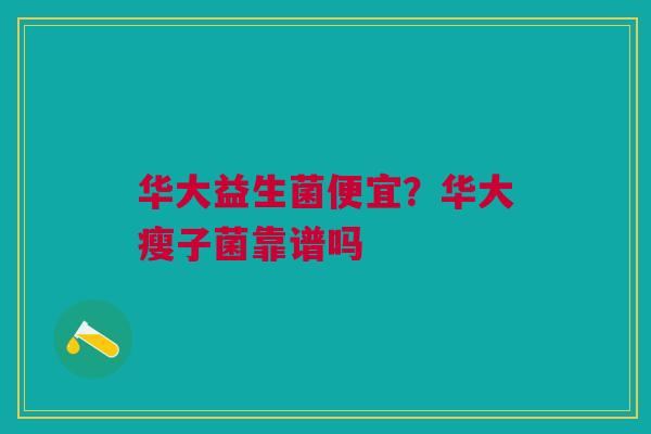 华大益生菌便宜？华大瘦子菌靠谱吗