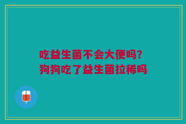 吃益生菌不会大便吗？狗狗吃了益生菌拉稀吗