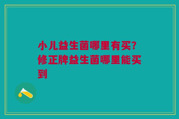 小儿益生菌哪里有买？修正牌益生菌哪里能买到