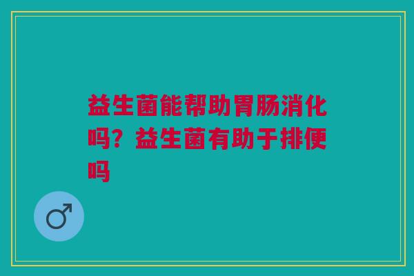 益生菌能帮助胃肠消化吗？益生菌有助于排便吗