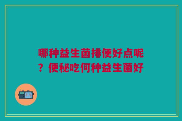 哪种益生菌排便好点呢？便秘吃何种益生菌好