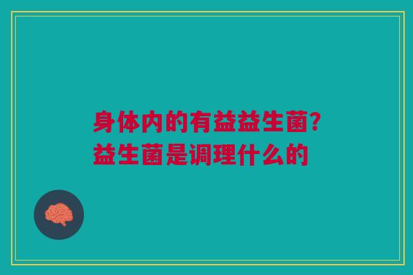 身体内的有益益生菌？益生菌是调理什么的