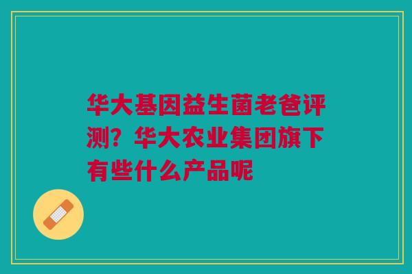 华大基因益生菌老爸评测？华大农业集团旗下有些什么产品呢