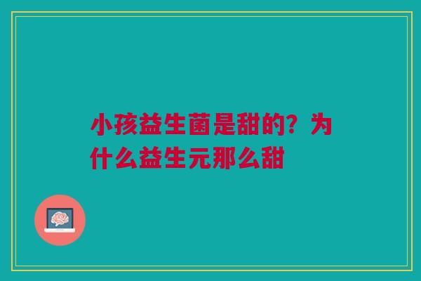 小孩益生菌是甜的？为什么益生元那么甜