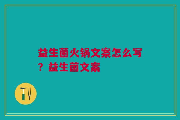 益生菌火锅文案怎么写？益生菌文案