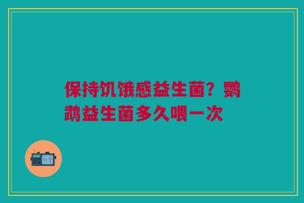 保持饥饿感益生菌？鹦鹉益生菌多久喂一次