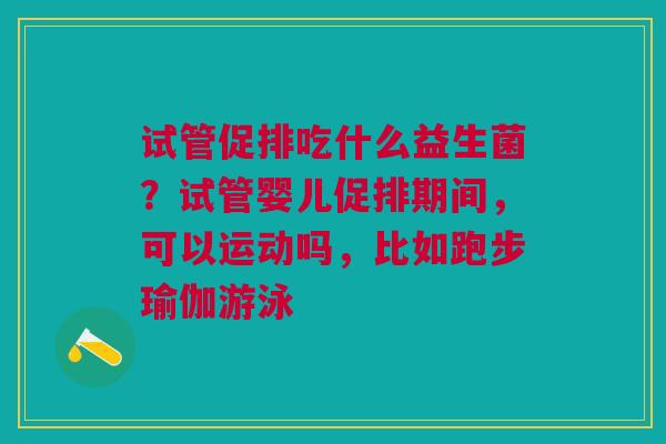 试管促排吃什么益生菌？试管婴儿促排期间，可以运动吗，比如跑步瑜伽游泳