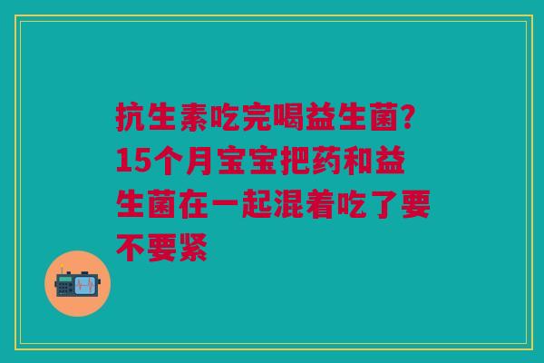 抗生素吃完喝益生菌？15个月宝宝把药和益生菌在一起混着吃了要不要紧