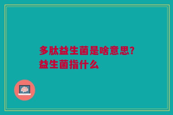 多肽益生菌是啥意思？益生菌指什么
