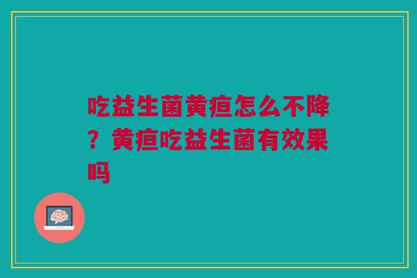吃益生菌黄疸怎么不降？黄疸吃益生菌有效果吗