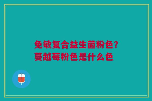 免敏复合益生菌粉色？蔓越莓粉色是什么色