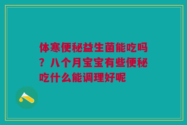 体寒便秘益生菌能吃吗？八个月宝宝有些便秘吃什么能调理好呢