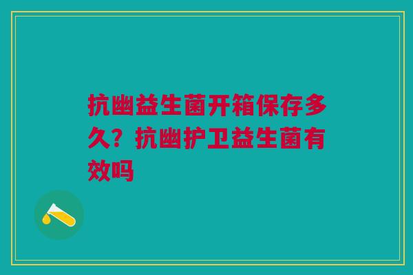 抗幽益生菌开箱保存多久？抗幽护卫益生菌有效吗