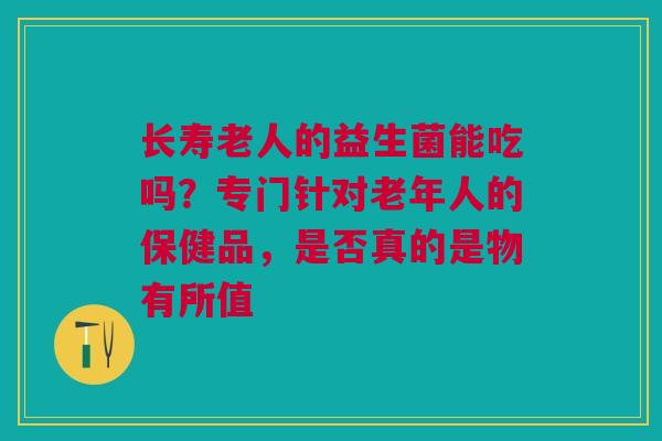 长寿老人的益生菌能吃吗？专门针对老年人的保健品，是否真的是物有所值