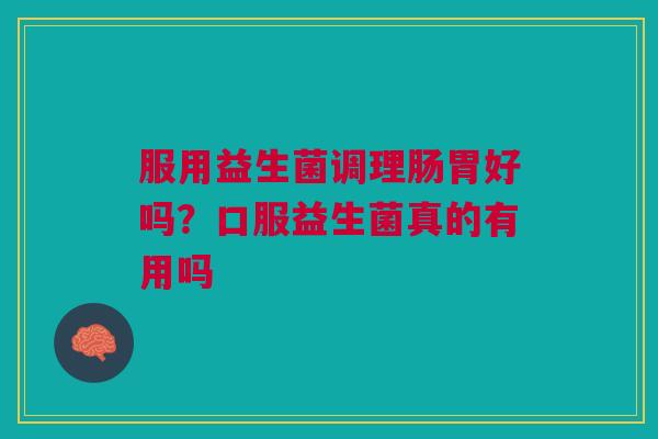 服用益生菌调理肠胃好吗？口服益生菌真的有用吗