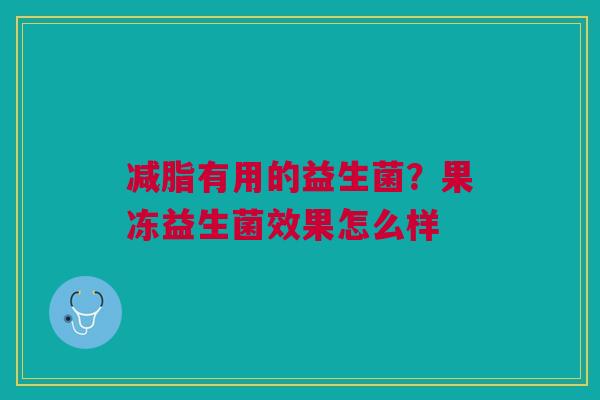 减脂有用的益生菌？果冻益生菌效果怎么样