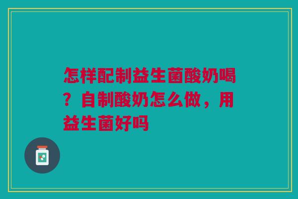 怎样配制益生菌酸奶喝？自制酸奶怎么做，用益生菌好吗