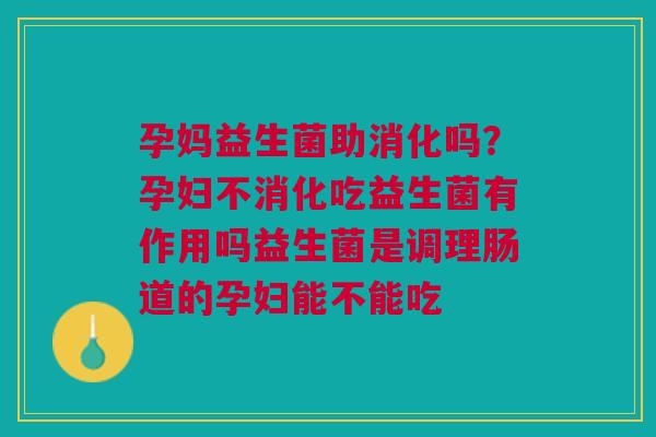 孕妈益生菌助消化吗？孕妇不消化吃益生菌有作用吗益生菌是调理肠道的孕妇能不能吃