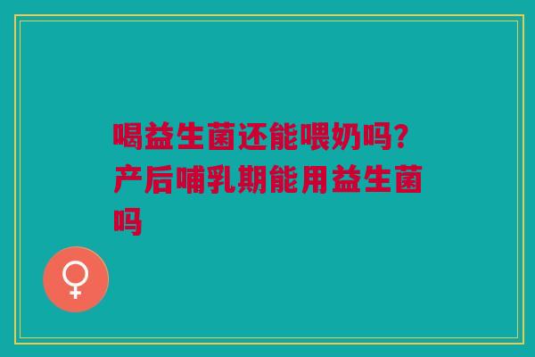 喝益生菌还能喂奶吗？产后哺乳期能用益生菌吗