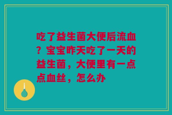 吃了益生菌大便后流血？宝宝昨天吃了一天的益生菌，大便里有一点点血丝，怎么办