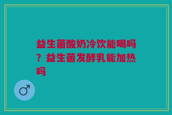 益生菌酸奶冷饮能喝吗？益生菌发酵乳能加热吗