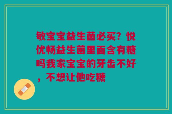 敏宝宝益生菌必买？悦优畅益生菌里面含有糖吗我家宝宝的牙齿不好，不想让他吃糖