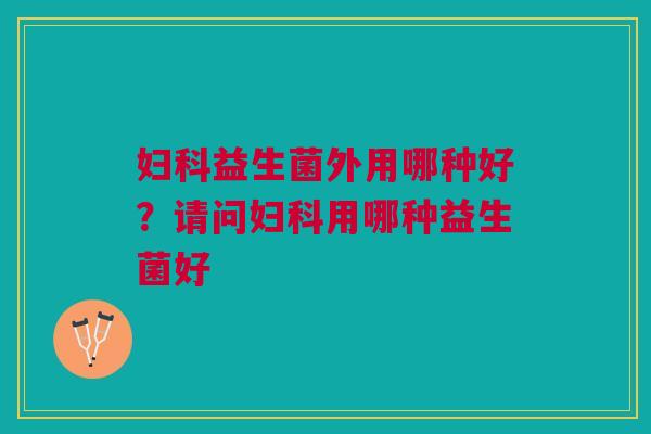 妇科益生菌外用哪种好？请问妇科用哪种益生菌好