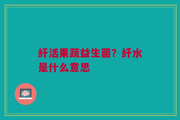 纤活果蔬益生菌？纤水是什么意思