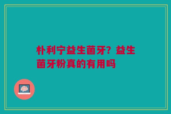 朴利宁益生菌牙？益生菌牙粉真的有用吗