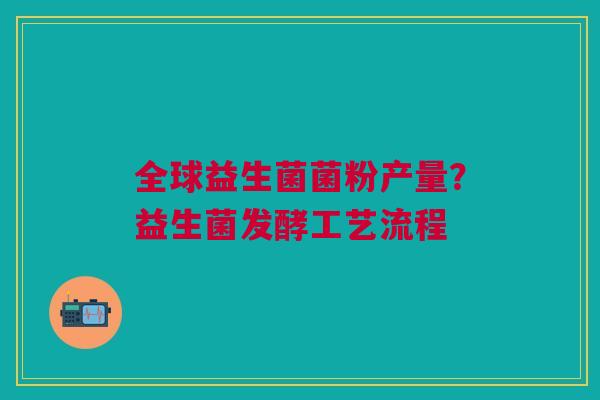 全球益生菌菌粉产量？益生菌发酵工艺流程
