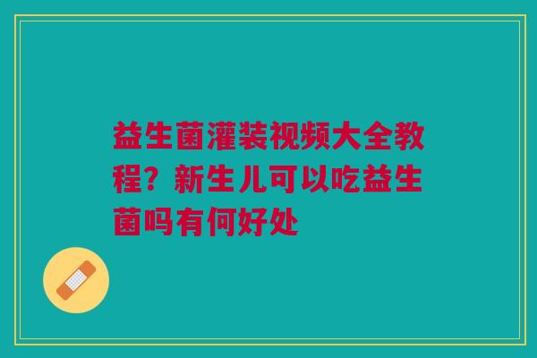 益生菌灌装视频大全教程？新生儿可以吃益生菌吗有何好处