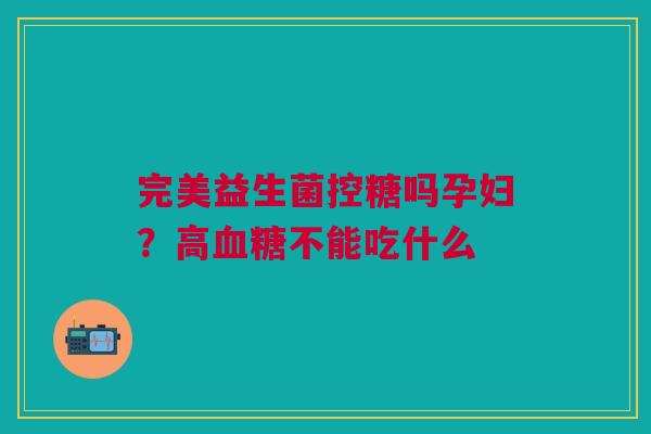 完美益生菌控糖吗孕妇？高血糖不能吃什么