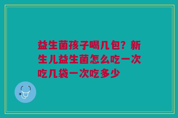 益生菌孩子喝几包？新生儿益生菌怎么吃一次吃几袋一次吃多少
