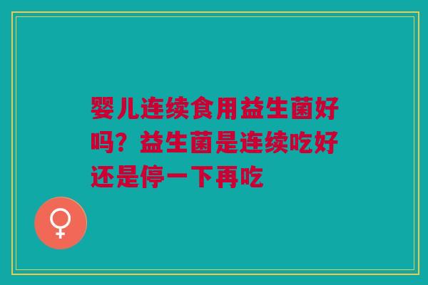婴儿连续食用益生菌好吗？益生菌是连续吃好还是停一下再吃
