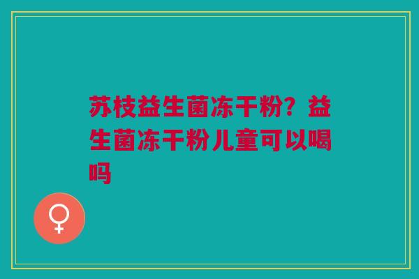 苏枝益生菌冻干粉？益生菌冻干粉儿童可以喝吗