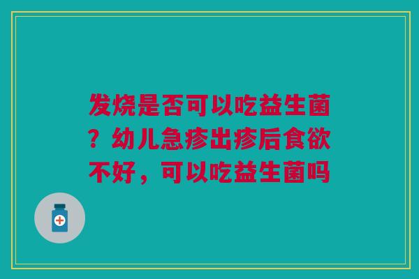 发烧是否可以吃益生菌？幼儿急疹出疹后食欲不好，可以吃益生菌吗