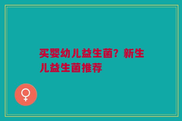 买婴幼儿益生菌？新生儿益生菌推荐