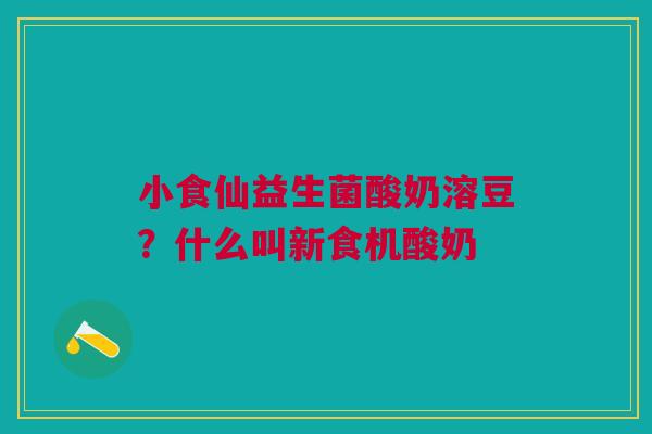 小食仙益生菌酸奶溶豆？什么叫新食机酸奶