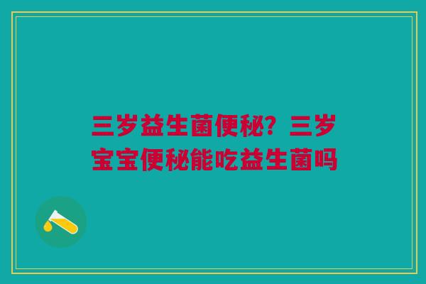 三岁益生菌便秘？三岁宝宝便秘能吃益生菌吗