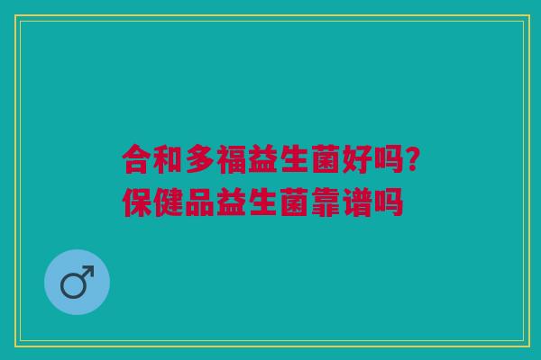 合和多福益生菌好吗?保健品益生菌靠谱吗 合和多福益生菌好吗?保健品益生菌靠谱吗