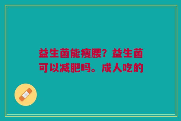 益生菌能瘦腰?益生菌可以吗。成人吃的 益生菌能瘦腰?益生菌可以吗。成人吃的